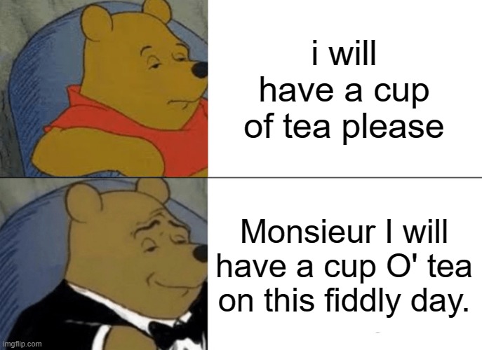 Tuxedo Winnie The Pooh | i will have a cup of tea please; Monsieur I will have a cup O' tea on this fiddly day. | image tagged in stop reading the tags,why are you still reading the tags,stop,fancy pooh | made w/ Imgflip meme maker