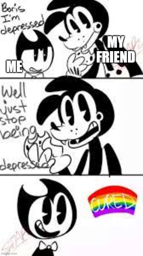 Not really cured over here | MY FRIEND; ME | image tagged in boris i'm depressed | made w/ Imgflip meme maker