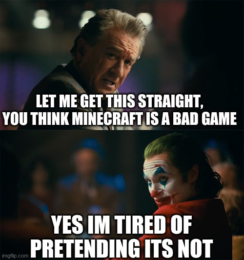 I'm tired of pretending it's not | LET ME GET THIS STRAIGHT, YOU THINK MINECRAFT IS A BAD GAME; YES IM TIRED OF PRETENDING ITS NOT | image tagged in i'm tired of pretending it's not | made w/ Imgflip meme maker