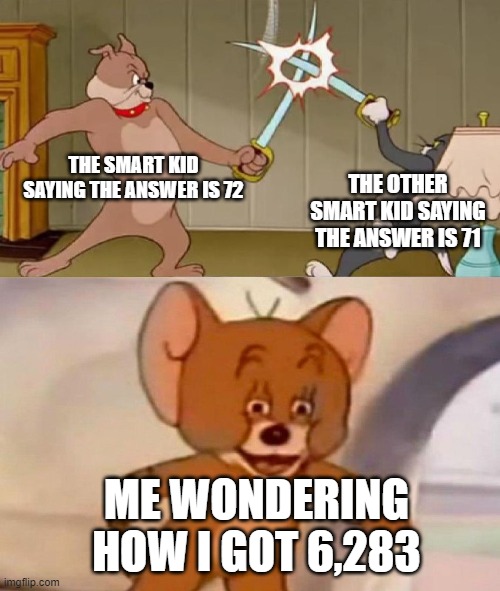 Tom and Jerry swordfight |  THE SMART KID SAYING THE ANSWER IS 72; THE OTHER SMART KID SAYING THE ANSWER IS 71; ME WONDERING HOW I GOT 6,283 | image tagged in tom and jerry swordfight | made w/ Imgflip meme maker