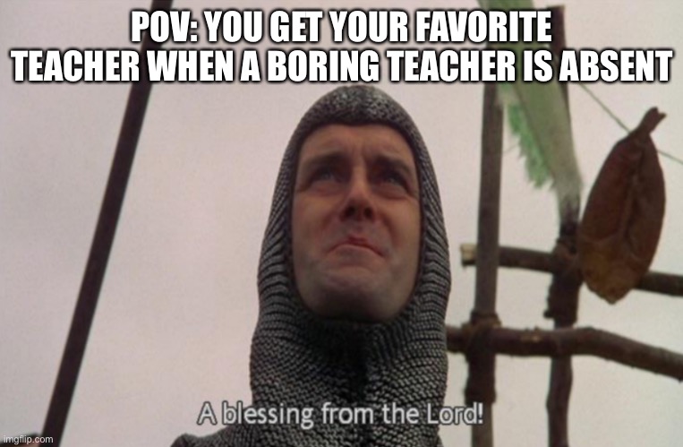 A blessing from the lord | POV: YOU GET YOUR FAVORITE TEACHER WHEN A BORING TEACHER IS ABSENT | image tagged in a blessing from the lord | made w/ Imgflip meme maker