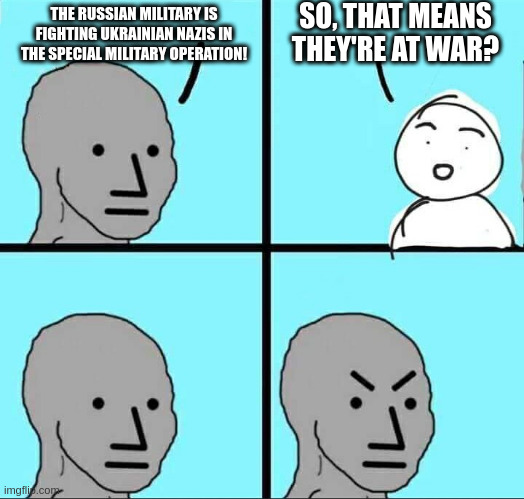 NPC Meme | THE RUSSIAN MILITARY IS FIGHTING UKRAINIAN NAZIS IN THE SPECIAL MILITARY OPERATION! SO, THAT MEANS THEY'RE AT WAR? | image tagged in npc meme | made w/ Imgflip meme maker