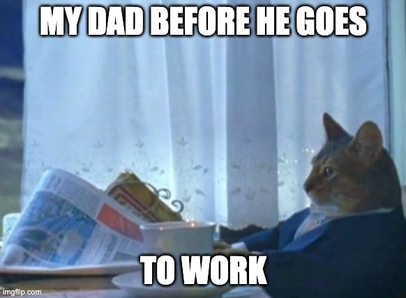 I Should Buy A Boat Cat | MY DAD BEFORE HE GOES; TO WORK | image tagged in memes,i should buy a boat cat,dad | made w/ Imgflip meme maker