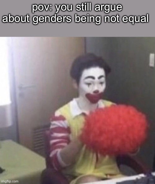 like mf why does it matter | pov: you still argue about genders being not equal | image tagged in me asf | made w/ Imgflip meme maker