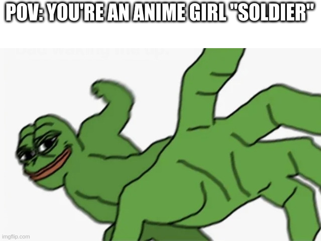 pepe punch | POV: YOU'RE AN ANIME GIRL "SOLDIER" | image tagged in pepe punch | made w/ Imgflip meme maker