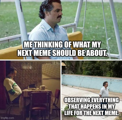Relatable | ME THINKING OF WHAT MY NEXT MEME SHOULD BE ABOUT. OBSERVING EVERYTHING THAT HAPPENS IN MY LIFE FOR THE NEXT MEME. | image tagged in memes,sad pablo escobar,who_am_i | made w/ Imgflip meme maker