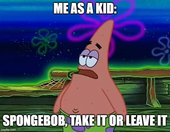 Patrick Star Take It Or Leave | ME AS A KID: SPONGEBOB, TAKE IT OR LEAVE IT | image tagged in patrick star take it or leave | made w/ Imgflip meme maker