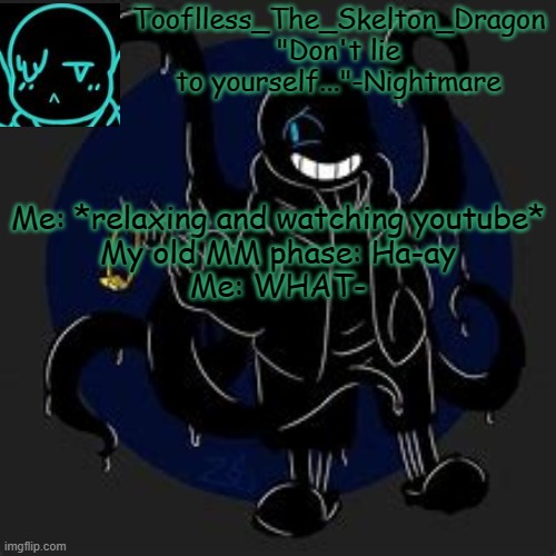 I thought I grew out of that. guess it's back | Me: *relaxing and watching youtube*
My old MM phase: Ha-ay
Me: WHAT- | image tagged in tooflless/skid's nightmare temp | made w/ Imgflip meme maker