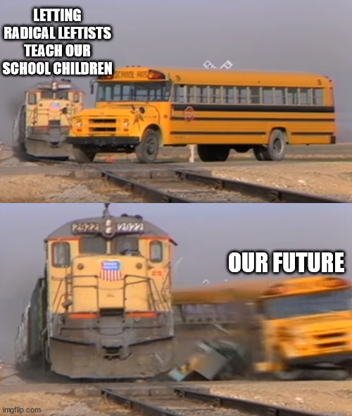 Our Future | LETTING RADICAL LEFTISTS TEACH OUR SCHOOL CHILDREN; OUR FUTURE | image tagged in a train hitting a school bus | made w/ Imgflip meme maker