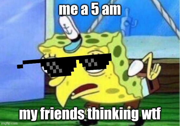 Mocking Spongebob Meme | me a 5 am; my friends thinking wtf | image tagged in memes,mocking spongebob | made w/ Imgflip meme maker