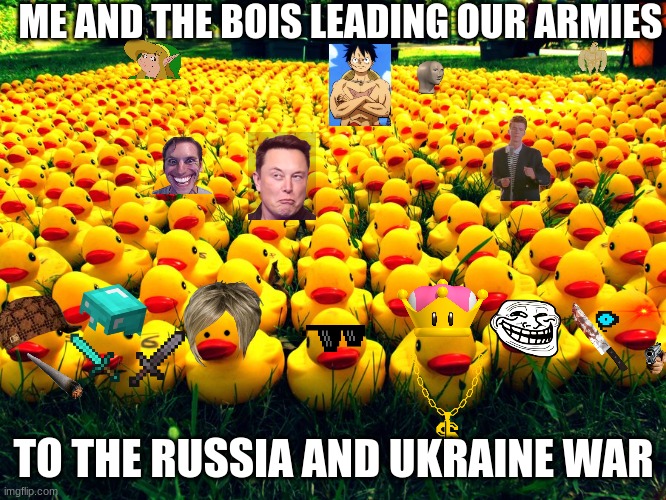 her: He is probably thinking about other girls. Me: | ME AND THE BOIS LEADING OUR ARMIES; TO THE RUSSIA AND UKRAINE WAR | image tagged in rubber ducky army | made w/ Imgflip meme maker