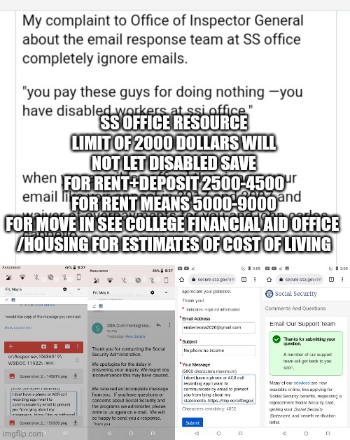 SS OFFICE RESOURCE LIMIT OF 2000 DOLLARS WILL NOT LET DISABLED SAVE FOR RENT+DEPOSIT 2500-4500 FOR RENT MEANS 5000-9000 FOR MOVE IN SEE COLLEGE FINANCIAL AID OFFICE 
/HOUSING FOR ESTIMATES OF COST OF LIVING | made w/ Imgflip meme maker