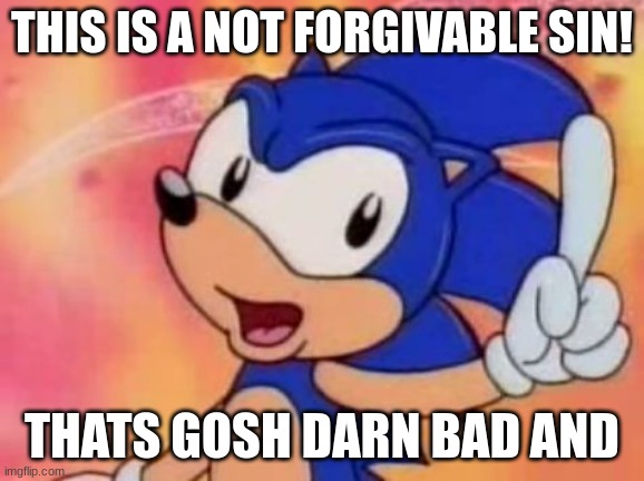 Sonic Sez | THIS IS A NOT FORGIVABLE SIN! THATS GOSH DARN BAD AND | image tagged in sonic sez | made w/ Imgflip meme maker