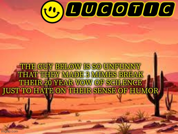unfunny | THE GUY BELOW IS SO UNFUNNY THAT THEY MADE 3 MIMES BREAK THEIR 20 YEAR VOW OF SCILENCE JUST TO HATE ON THEIR SENSE OF HUMOR | image tagged in lucotic announcment template 3 | made w/ Imgflip meme maker