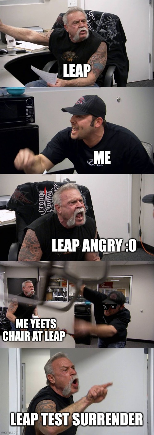 leap test | LEAP; ME; LEAP ANGRY :O; ME YEETS CHAIR AT LEAP; LEAP TEST SURRENDER | image tagged in memes,american chopper argument | made w/ Imgflip meme maker