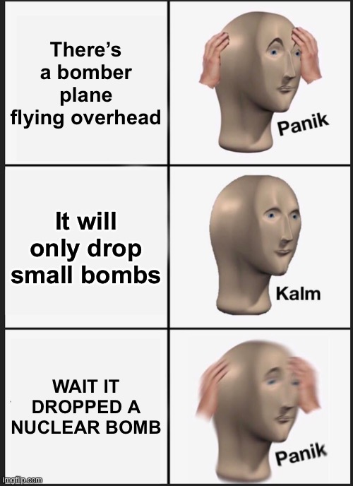 Japan August 6 1945 | There’s a bomber plane flying overhead; It will only drop small bombs; WAIT IT DROPPED A NUCLEAR BOMB | image tagged in memes,panik kalm panik | made w/ Imgflip meme maker