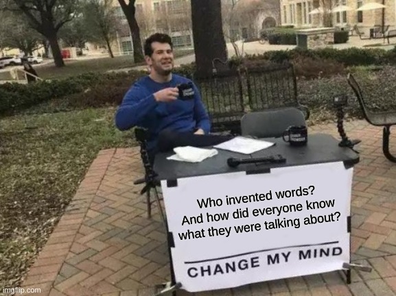 Deep Thought #2 | Who invented words? And how did everyone know what they were talking about? | image tagged in memes,change my mind,deep thoughts,oh wow are you actually reading these tags,barney will eat all of your delectable biscuits | made w/ Imgflip meme maker