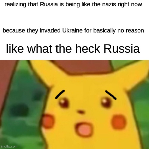 Surprised Pikachu | realizing that Russia is being like the nazis right now; because they invaded Ukraine for basically no reason; like what the heck Russia | image tagged in memes,surprised pikachu | made w/ Imgflip meme maker