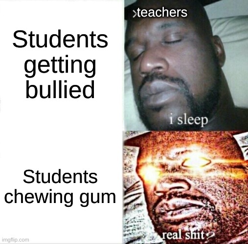 Sleeping Shaq | Students getting bullied; teachers; Students chewing gum | image tagged in memes,sleeping shaq | made w/ Imgflip meme maker