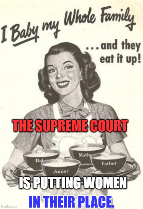 Taking away "Choice," takes away choices. | THE SUPREME COURT; IN THEIR PLACE. IS PUTTING WOMEN | image tagged in politics | made w/ Imgflip meme maker