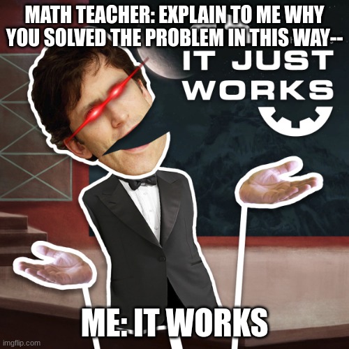 it just works |  MATH TEACHER: EXPLAIN TO ME WHY YOU SOLVED THE PROBLEM IN THIS WAY--; ME: IT WORKS | image tagged in it just works,memes,math,school | made w/ Imgflip meme maker