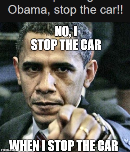 NO, I STOP THE CAR; WHEN I STOP THE CAR | image tagged in memes,pissed off obama | made w/ Imgflip meme maker