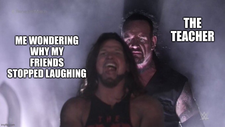 AJ Styles & Undertaker | THE TEACHER; ME WONDERING WHY MY FRIENDS STOPPED LAUGHING | image tagged in aj styles undertaker | made w/ Imgflip meme maker