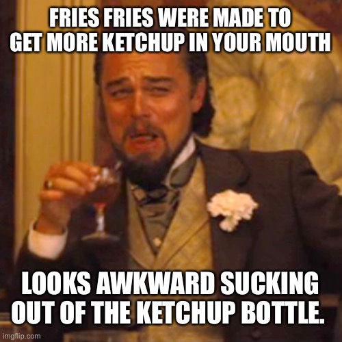 Laughing Leo | FRIES FRIES WERE MADE TO GET MORE KETCHUP IN YOUR MOUTH; LOOKS AWKWARD SUCKING OUT OF THE KETCHUP BOTTLE. | image tagged in memes,laughing leo | made w/ Imgflip meme maker