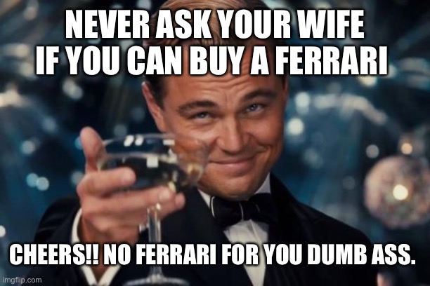 Leonardo Dicaprio Cheers | NEVER ASK YOUR WIFE IF YOU CAN BUY A FERRARI; CHEERS!! NO FERRARI FOR YOU DUMB ASS. | image tagged in memes,leonardo dicaprio cheers | made w/ Imgflip meme maker