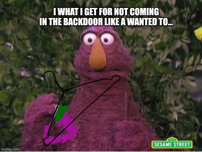 I WHAT I GET FOR NOT COMING IN THE BACKDOOR LIKE A WANTED TO... | made w/ Imgflip meme maker