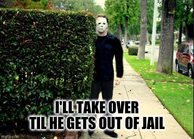 Michael Myers Bush Stalking | I'LL TAKE OVER TIL HE GETS OUT OF JAIL | image tagged in michael myers bush stalking | made w/ Imgflip meme maker