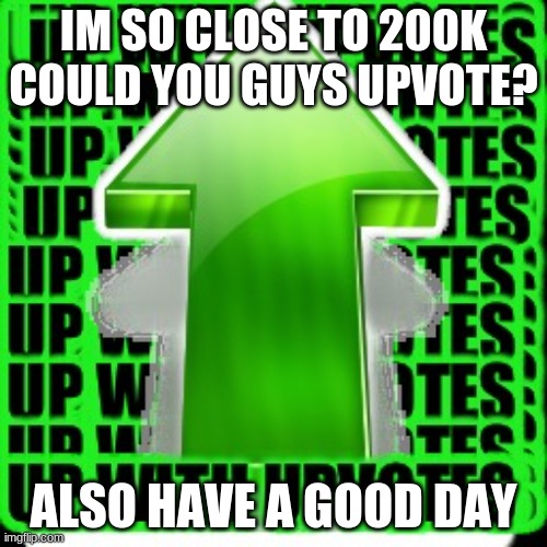 upvote |  IM SO CLOSE TO 200K COULD YOU GUYS UPVOTE? ALSO HAVE A GOOD DAY | image tagged in upvote | made w/ Imgflip meme maker