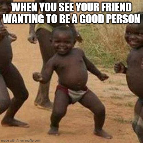 it kinda makes sense? | WHEN YOU SEE YOUR FRIEND WANTING TO BE A GOOD PERSON | image tagged in memes,third world success kid | made w/ Imgflip meme maker