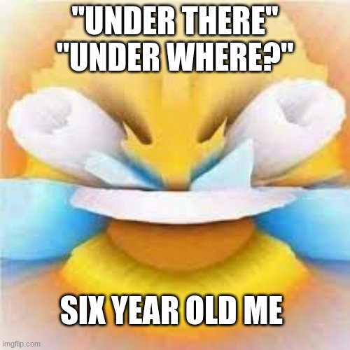 Laughing crying emoji with open eyes  | "UNDER THERE" "UNDER WHERE?"; SIX YEAR OLD ME | image tagged in laughing crying emoji with open eyes | made w/ Imgflip meme maker