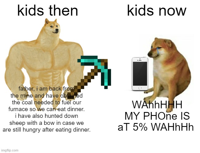 Buff Doge vs. Cheems Meme | kids then; kids now; father, i am back from the mine and have obtained the coal needed to fuel our furnace so we can eat dinner. i have also hunted down sheep with a bow in case we are still hungry after eating dinner. WAhhHHH MY PHOne IS aT 5% WAHhHh | image tagged in memes,buff doge vs cheems | made w/ Imgflip meme maker