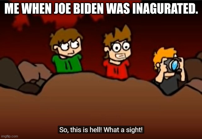 We are still here sadly :( | ME WHEN JOE BIDEN WAS INAGURATED. | image tagged in so this is hell | made w/ Imgflip meme maker