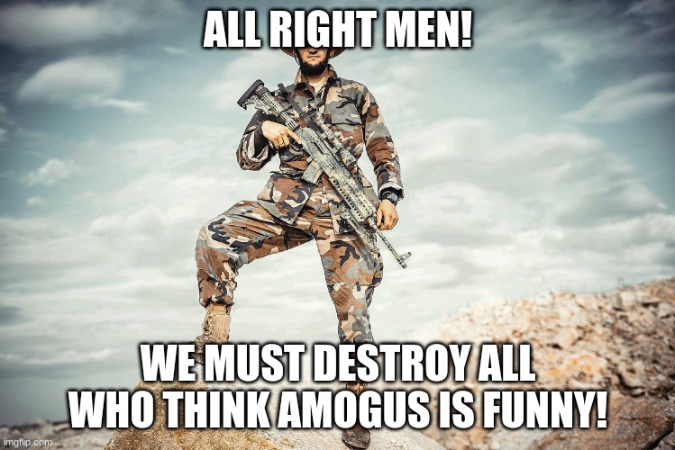 ALL RIGHT MEN! WE MUST DESTROY ALL WHO THINK AMOGUS IS FUNNY! | image tagged in anti-amongus | made w/ Imgflip meme maker