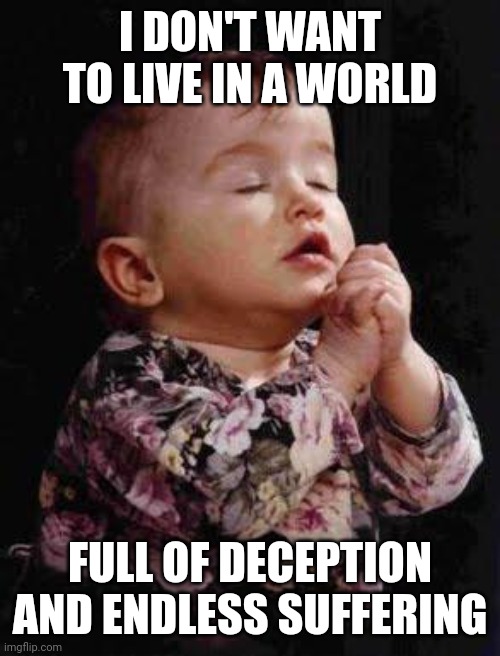 Baby Praying | I DON'T WANT TO LIVE IN A WORLD; FULL OF DECEPTION AND ENDLESS SUFFERING | image tagged in baby praying | made w/ Imgflip meme maker