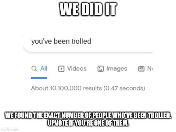 we really did it | WE DID IT; WE FOUND THE EXACT NUMBER OF PEOPLE WHO'VE BEEN TROLLED.
UPVOTE IF YOU'RE ONE OF THEM. | image tagged in blank white template | made w/ Imgflip meme maker