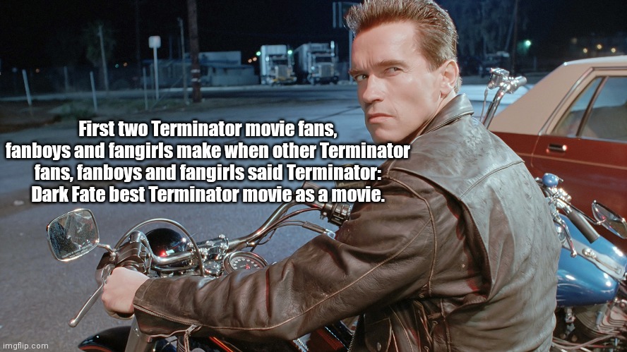 Terminator memes | First two Terminator movie fans, fanboys and fangirls make when other Terminator fans, fanboys and fangirls said Terminator: Dark Fate best Terminator movie as a movie. | image tagged in terminator 2,memes | made w/ Imgflip meme maker