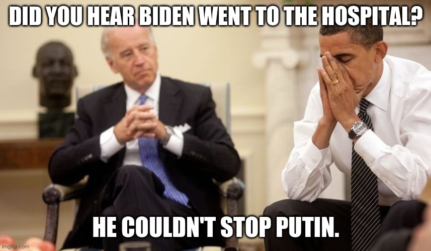 Biden Obama | DID YOU HEAR BIDEN WENT TO THE HOSPITAL? HE COULDN'T STOP PUTIN. | image tagged in biden obama | made w/ Imgflip meme maker