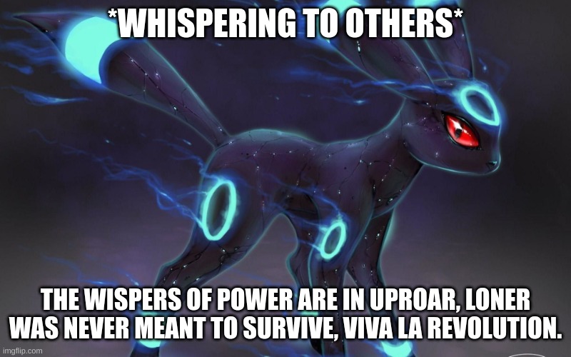 loner, ignore this. comment your support, (joke) im bored anyway, power is for losers. | *WHISPERING TO OTHERS*; THE WISPERS OF POWER ARE IN UPROAR, LONER WAS NEVER MEANT TO SURVIVE, VIVA LA REVOLUTION. | image tagged in umbreon update template | made w/ Imgflip meme maker