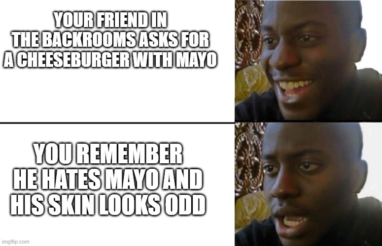 this is all I got sorry | YOUR FRIEND IN THE BACKROOMS ASKS FOR A CHEESEBURGER WITH MAYO; YOU REMEMBER HE HATES MAYO AND HIS SKIN LOOKS ODD | image tagged in realization | made w/ Imgflip meme maker