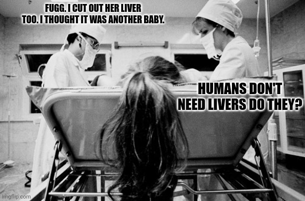 Kill em all | FUGG. I CUT OUT HER LIVER TOO. I THOUGHT IT WAS ANOTHER BABY. HUMANS DON'T NEED LIVERS DO THEY? | image tagged in surgery,imgflip,hospital,vote joe biden | made w/ Imgflip meme maker