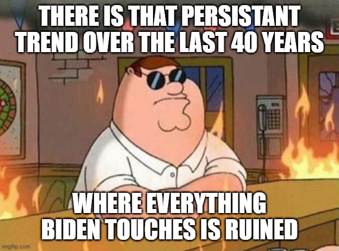 family guy peter burning bar | THERE IS THAT PERSISTANT TREND OVER THE LAST 40 YEARS; WHERE EVERYTHING BIDEN TOUCHES IS RUINED | image tagged in family guy peter burning bar | made w/ Imgflip meme maker