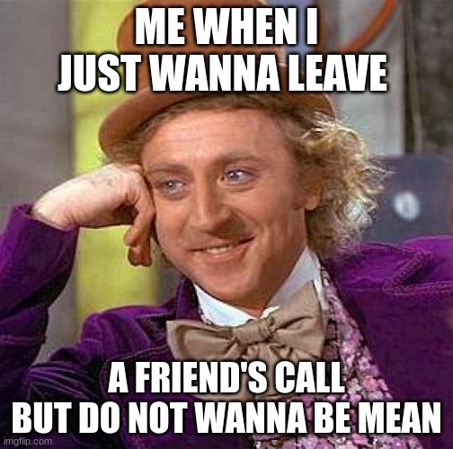 Creepy Condescending Wonka | ME WHEN I JUST WANNA LEAVE; A FRIEND'S CALL BUT DO NOT WANNA BE MEAN | image tagged in memes,creepy condescending wonka | made w/ Imgflip meme maker