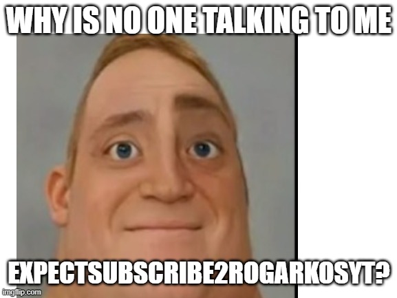 WHY IS NO ONE TALKING TO ME; EXPECTSUBSCRIBE2ROGARKOSYT? | made w/ Imgflip meme maker