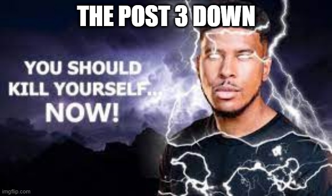 You Should Kill Yourself NOW! | THE POST 3 DOWN | image tagged in you should kill yourself now | made w/ Imgflip meme maker