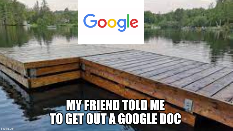google DOCKS | MY FRIEND TOLD ME TO GET OUT A GOOGLE DOC | image tagged in google,writing,fails | made w/ Imgflip meme maker
