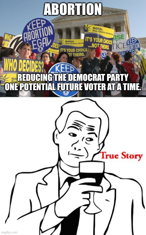 Reductio ad abortum | ABORTION; REDUCING THE DEMOCRAT PARTY ONE POTENTIAL FUTURE VOTER AT A TIME. | image tagged in keep abortion legal,memes,true story | made w/ Imgflip meme maker